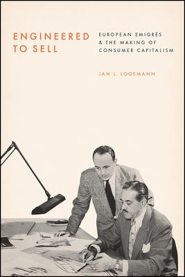 Engineered to Sell: European Émigrés and the Making of Consumer Capitalism by Logemann, Jan L.