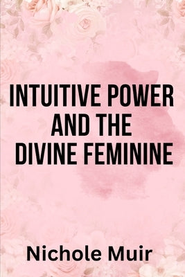 Intuitive Power and The Divine Feminine by Muir, Nichole