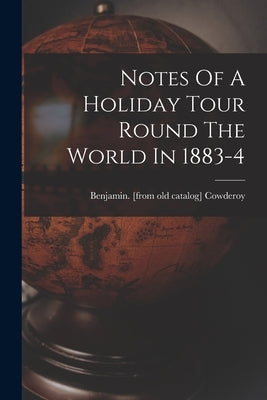 Notes Of A Holiday Tour Round The World In 1883-4 by Cowderoy, Benjamin [From Old Catalog]