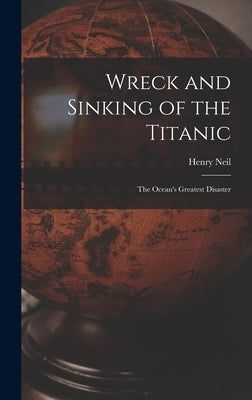 Wreck and Sinking of the Titanic; the Ocean's Greatest Disaster by Neil, Henry