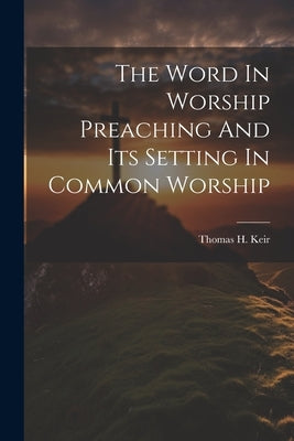 The Word In Worship Preaching And Its Setting In Common Worship by Keir, Thomas H.