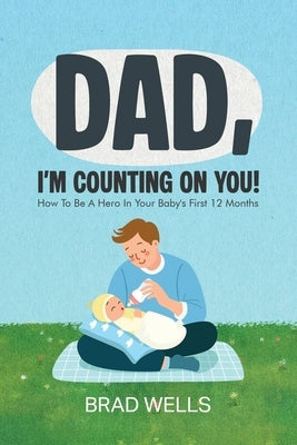 Dad, I'm Counting on You!: How To Be A Hero In Your Baby's First 12 Months by Wells, Brad