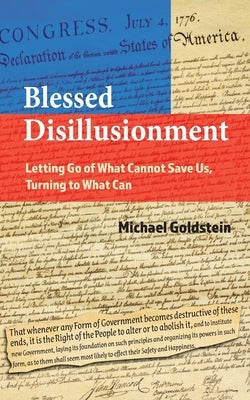 Blessed Disillusionment: Letting Go of What Cannot Save Us, Turning to What Can by Goldstein, Michael