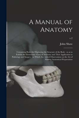 A Manual of Anatomy: Containing Rules for Displaying the Structure of the Body: so as to Exhibit the Elementary Views of Anatomy and Their by Shaw, John 1792-1827