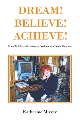 Dream! Believe! Achieve!: From Wall Street Secretary to President of a Public Company by Mirrer, Katherine