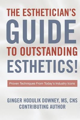 The Esthetician's Guide to Outstanding Esthetics: Proven Techniques From Today's Industry Icons by Downey, Ginger Hodulik