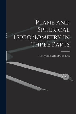 Plane and Spherical Trigonometry in Three Parts by Goodwin, Henry Bedingfield