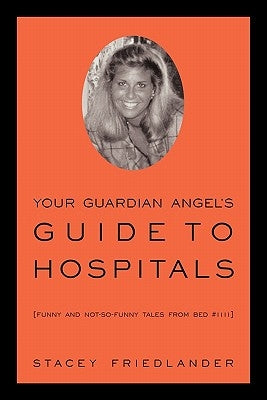 Your Guardian Angel's Guide to Hospitals: Funny and Not-So-Funny Tales from Bed #1111 by Friedlander, Stacey