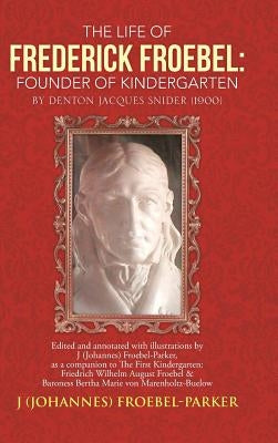 The Life of Frederick Froebel: Founder of Kindergarten by Denton Jacques Snider (1900): Edited and Annotated with Illustrations by J (Johannes) Froeb by Froebel-Parker, J. (Johannes)