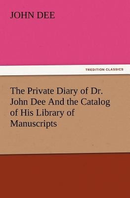 The Private Diary of Dr. John Dee and the Catalog of His Library of Manuscripts by Dee, John
