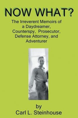 Now What?: The Irreverent Memoirs of a Daydreamer, Counterspy, Prosecutor, Defense Attorney, and Adventurer by Steinhouse, Carl L.