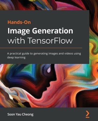 Hands-On Image Generation with TensorFlow: A practical guide to generating images and videos using deep learning by Cheong, Soon Yau