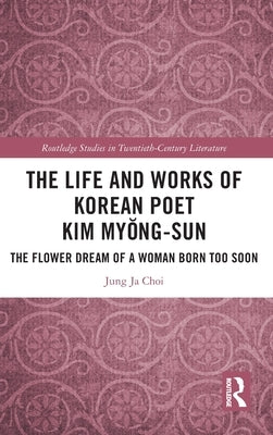 The Life and Works of Korean Poet Kim My&#335;ng-Sun: The Flower Dream of a Woman Born Too Soon by Choi, Jung Ja