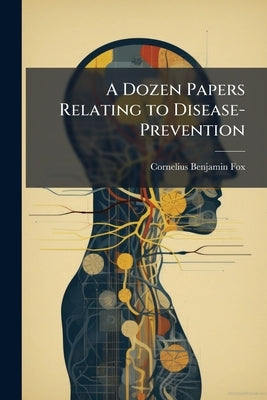 A Dozen Papers Relating to Disease-Prevention by Fox, Cornelius Benjamin