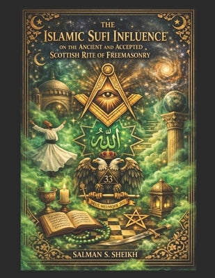 The Islamic Sufi Influence On The Ancient And Accepted Scottish Rite Of Freemasonry by Sheikh, Salman S.