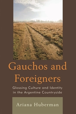 Gauchos and Foreigners: Glossing Culture and Identity in the Argentine Countryside by Huberman, Ariana