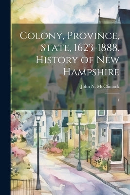 Colony, Province, State, 1623-1888. History of New Hampshire: 1 by McClintock, John N. 1846-1914
