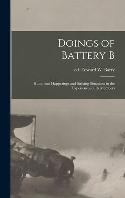 Doings of Battery B: Humorous Happenings and Striking Situations in the Experiences of its Members by Barry, Edward W. Ed