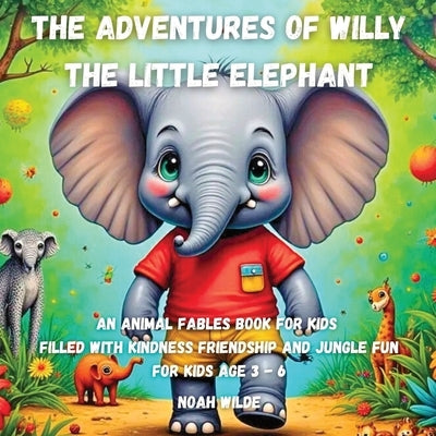 The Adventures of Willy the Little Elephant: An animal fables book for kids filled with kindness friendship and jungle fun by Wilde, Noah