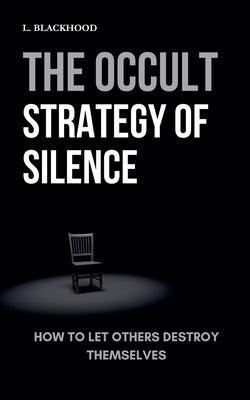 The Occult Strategy of Silence: How to Let Others Destroy Themselves by Blackhood, L.