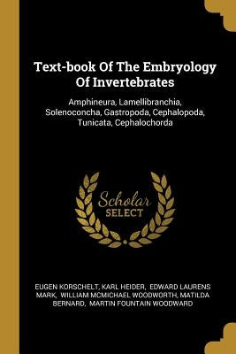 Text-book Of The Embryology Of Invertebrates: Amphineura, Lamellibranchia, Solenoconcha, Gastropoda, Cephalopoda, Tunicata, Cephalochorda by Korschelt, Eugene