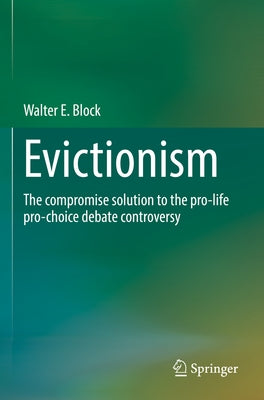 Evictionism: The Compromise Solution to the Pro-Life Pro-Choice Debate Controversy by Block, Walter E.