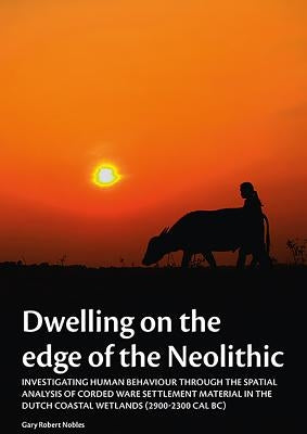 Dwelling on the Edge of the Neolithic: Investigating Human Behaviour Through the Spatial Analysis of Corded Ware Settlement Material in the Dutch Coas by Nobles, Gary Robert