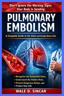 "Pulmonary Embolism: A COMPLETE GUIDE TO THE SILENT AND DEADLY BLOOD CLOT" Recognize the Symptoms Early, Understand the Hidden Risks, Prevent Dangerou by Sincar, Wale D.