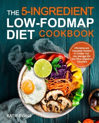 The 5-ingredient Low-FODMAP Diet Cookbook: Affordable and Delectable Recipes to Soonthe Your Gut&#65292;Manage IBS and Other Digestive Disorders by Evans, Katie
