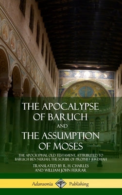 The Apocalypse of Baruch and The Assumption of Moses: The Apocryphal Old Testament, Attributed to Baruch ben Neriah, the Scribe of Prophet Jeremiah (H by Charles, R. H.