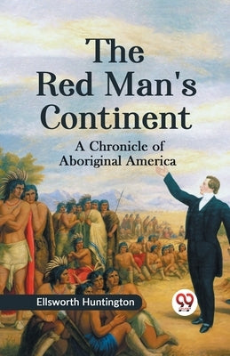The Red Man's Continent A CHRONICLE OF ABORIGINAL AMERICA by Huntington, Ellsworth