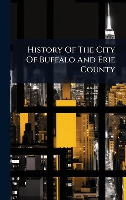 History Of The City Of Buffalo And Erie County by Anonymous
