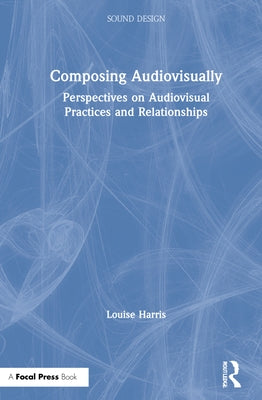 Composing Audiovisually: Perspectives on Audiovisual Practices and Relationships by Harris, Louise