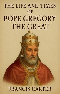 The Life and Times of Pope Gregory the Great by Carter, Francis