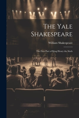 The Yale Shakespeare: The First Part of King Henry the Sixth by Shakespeare, William