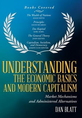 Understanding the Economic Basics and Modern Capitalism: Market Mechanisms and Administered Alternatives by Blatt, Dan