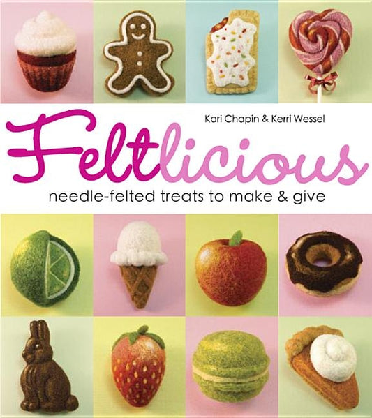 Feltlicious: Needle-Felted Treats to Make & Give by Chapin, Kari