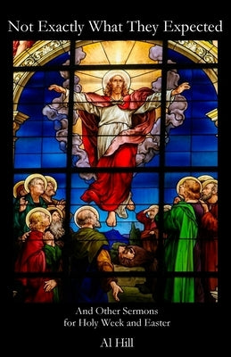 Not Exactly What They Expected: And Other Sermons for Holy Week and Easter by Hill, Al