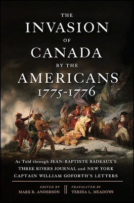 The Invasion of Canada by the Americans, 1775-1776: As Told through Jean-Baptiste Badeaux's Three Rivers Journal and New York Captain William Goforth' by Anderson, Mark R.