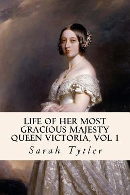 Life of Her Most Gracious Majesty Queen Victoria, Vol 1 by Tytler, Sarah