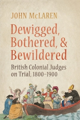 Dewigged, Bothered, and Bewildered: British Colonial Judges on Trial, 1800-1900 by McLaren, John