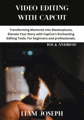 Video Editing with Capcut: Transforming Moments into Masterpieces, Elevate Your Story with CapCut's Enchanting Editing Tools. For beginners and p by Joseph, Liam