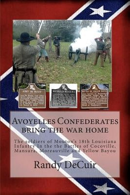 Avoyelles Confederates bring the war home: The soldiers of the 18th Louisiana Infantry In the the Battles of Cocoville, Mansura, Moreauville and Yello by Decuir, Randy