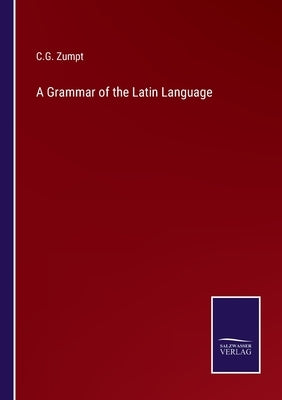 A Grammar of the Latin Language by Zumpt, C. G.
