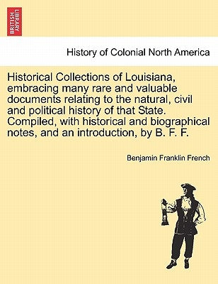 Historical Collections of Louisiana, Embracing Many Rare and Valuable Documents Relating to the Natural, Civil and Political History of That State. Co by French, Benjamin Franklin