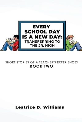 Every School Day Is A New Day: Transferring To The Jr. High by Williams, Leatrice D.