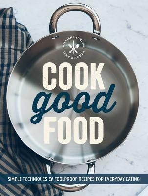 Cook Good Food (Williams-Sonoma): Simple Techniques and Foolproof Recipes for Everyday Eating by The Editors of Williams-Sonoma