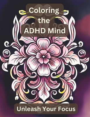 Coloring the Adult ADHD Mind: Unleash Your Focus with Floral Mandala and Other Floral Patterns by Dubroff, Kenny