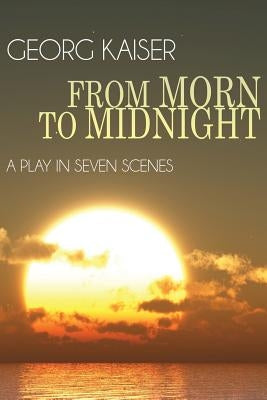 From Morn to Midnight: A Play in Seven Scenes by Kaiser, Georg