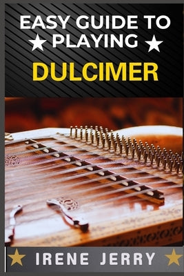 Easy Guide to Playing Dulcimer: Mastering the Basics: A Simple and Fun Approach to Playing the Dulcimer by Jerry, Irene